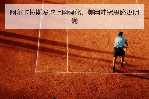 阿尔卡拉斯发球上网强化，美网冲冠思路更明确