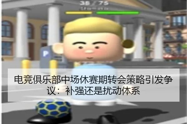 电竞俱乐部中场休赛期转会策略引发争议：补强还是扰动体系