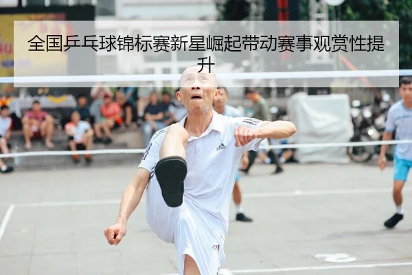 全国乒乓球锦标赛新星崛起带动赛事观赏性提升